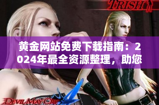 黃金網(wǎng)站免費(fèi)下載指南：2024年最全資源整理，助您輕松找到所需金礦
