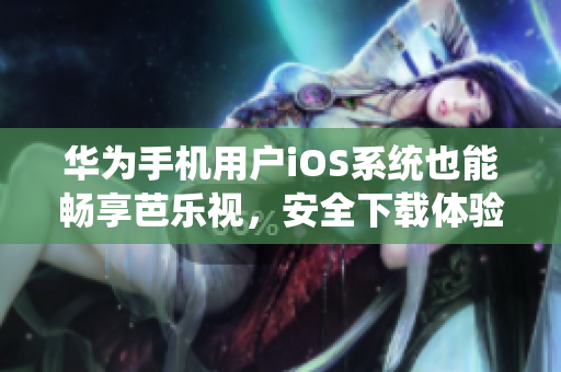 華為手機(jī)用戶iOS系統(tǒng)也能暢享芭樂視，安全下載體驗(yàn)更多精彩。