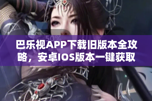 巴樂視APP下載舊版本全攻略，安卓IOS版本一鍵獲取