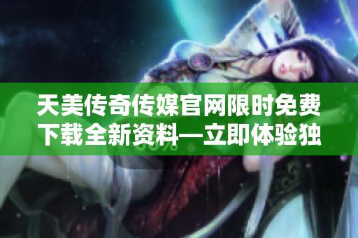 天美傳奇?zhèn)髅焦倬W限時免費下載全新資料—立即體驗獨特媒體創(chuàng)作風采