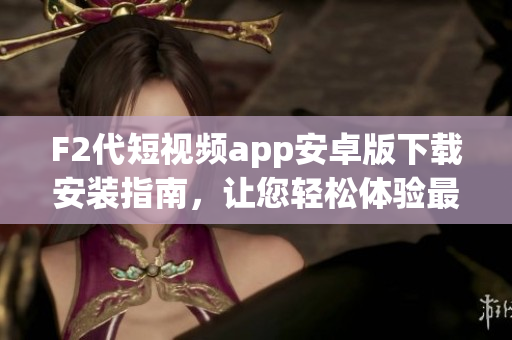 F2代短視頻app安卓版下載安裝指南，讓您輕松體驗(yàn)最新視頻內(nèi)容