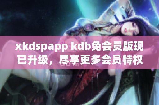 xkdspapp kdb免會員版現已升級，盡享更多會員特權