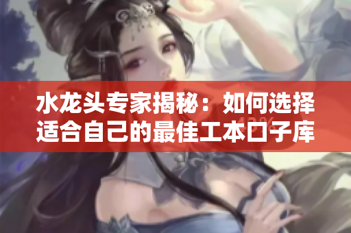 水龍頭專家揭秘：如何選擇適合自己的最佳工本口子庫水龍頭