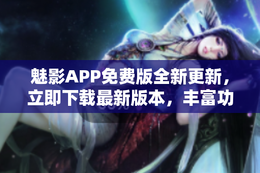 魅影APP免費(fèi)版全新更新，立即下載最新版本，豐富功能等你體驗(yàn)