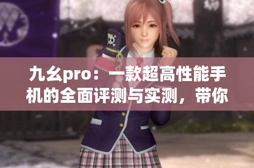 九幺pro：一款超高性能手機的全面評測與實測，帶你了解最新科技黑科技手機性能實力