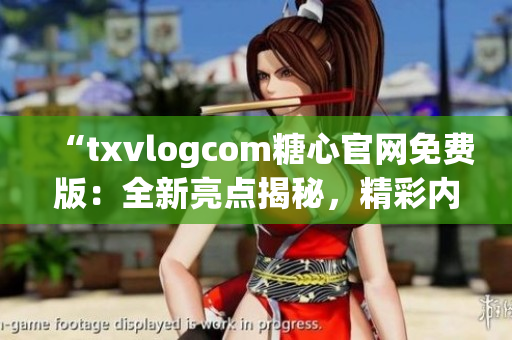 “txvlogcom糖心官網(wǎng)免費(fèi)版：全新亮點(diǎn)揭秘，精彩內(nèi)容盡在一覽無(wú)余”