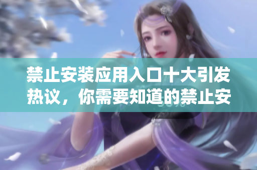 禁止安裝應用入口十大引發(fā)熱議，你需要知道的禁止安裝應用入口排行榜 Top10!