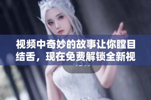 視頻中奇妙的故事讓你瞠目結(jié)舌，現(xiàn)在免費解鎖全新視角！