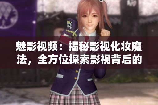 魅影視頻：揭秘影視化妝魔法，全方位探索影視背后的幕后秘密