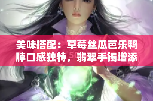 美味搭配：草莓絲瓜芭樂鴨脖口感獨特，翡翠手鐲增添多彩生活方式