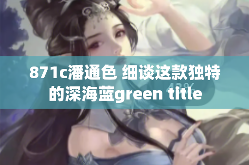 871c潘通色 細(xì)談這款獨特的深海藍(lán)green title