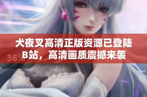 犬夜叉高清正版資源已登陸B(tài)站，高清畫質(zhì)震撼來襲