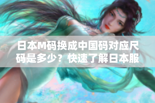 日本M碼換成中國碼對應(yīng)尺碼是多少？快速了解日本服裝尺碼與中國尺碼對照表