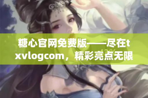 糖心官網(wǎng)免費版——盡在txvlogcom，精彩亮點無限收獲
