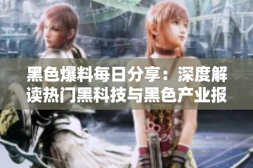 黑色爆料每日分享：深度解讀熱門黑科技與黑色產(chǎn)業(yè)報道