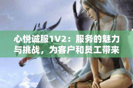 心悅誠服1V2：服務(wù)的魅力與挑戰(zhàn)，為客戶和員工帶來何種影響？