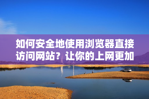 如何安全地使用瀏覽器直接訪問網(wǎng)站？讓你的上網(wǎng)更加安心