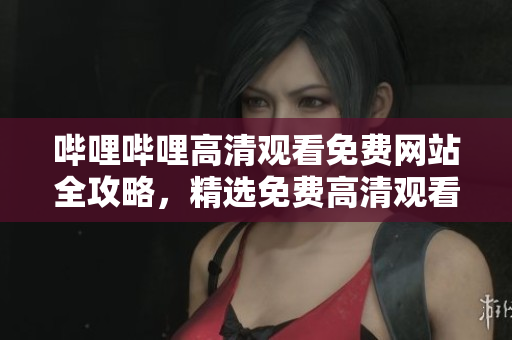 嗶哩嗶哩高清觀看免費網(wǎng)站全攻略，精選免費高清觀看網(wǎng)站推薦指南