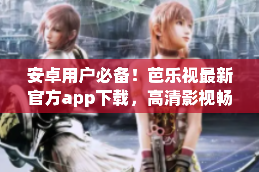 安卓用戶必備！芭樂視最新官方app下載，高清影視暢享，影音娛樂盡在掌握