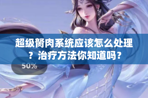 超級胬肉系統(tǒng)應該怎么處理？治療方法你知道嗎？