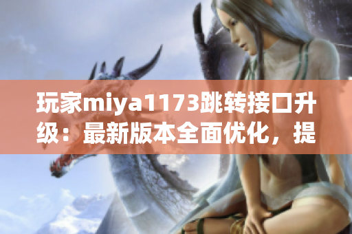 玩家miya1173跳轉(zhuǎn)接口升級：最新版本全面優(yōu)化，提升使用體驗