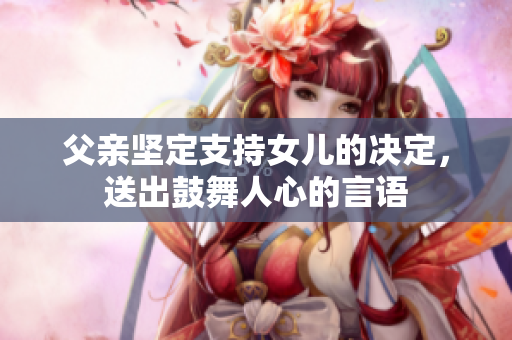 父親堅定支持女兒的決定，送出鼓舞人心的言語