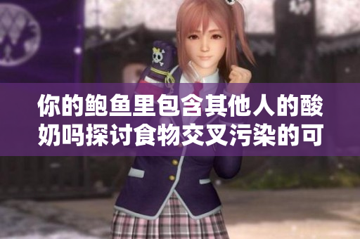 你的鮑魚(yú)里包含其他人的酸奶嗎探討食物交叉污染的可能性