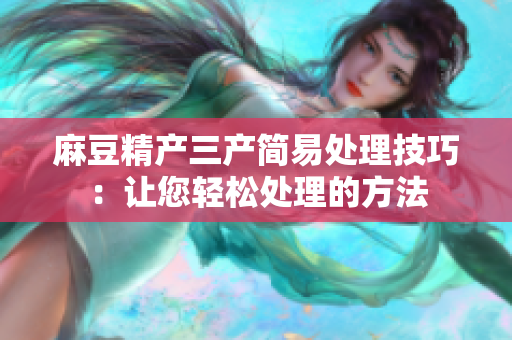 麻豆精產(chǎn)三產(chǎn)簡易處理技巧：讓您輕松處理的方法