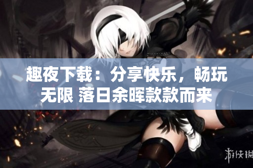 趣夜下載：分享快樂，暢玩無限 落日余暉款款而來