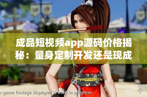 成品短視頻app源碼價格揭秘：量身定制開發(fā)還是現(xiàn)成購買，哪種方式更適合你？