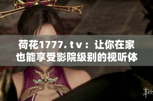 荷花1777. tⅴ：讓你在家也能享受影院級別的視聽體驗