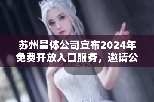 蘇州晶體公司宣布2024年免費開放入口服務(wù)，邀請公眾暢游參觀