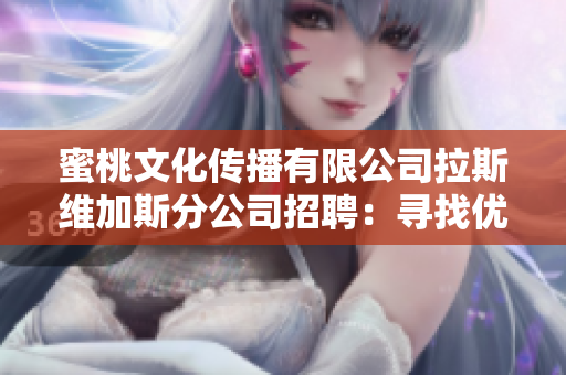 蜜桃文化傳播有限公司拉斯維加斯分公司招聘：尋找優(yōu)秀人才加入我們的團(tuán)隊(duì)！