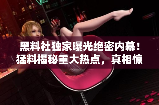 黑料社獨(dú)家曝光絕密內(nèi)幕！猛料揭秘重大熱點(diǎn)，真相驚人！