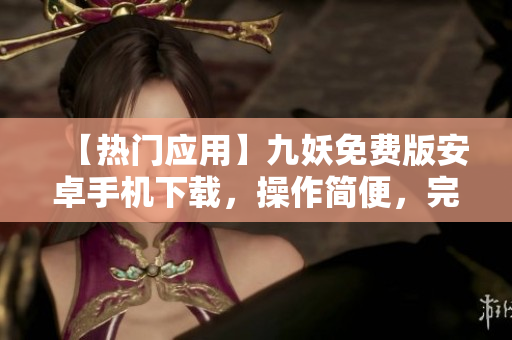 【熱門應用】九妖免費版安卓手機下載，操作簡便，完全免費！