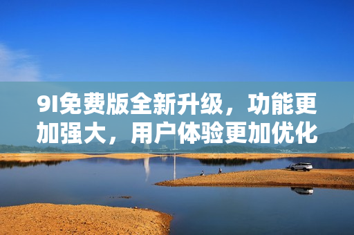 9I免費版全新升級，功能更加強大，用戶體驗更加優(yōu)化