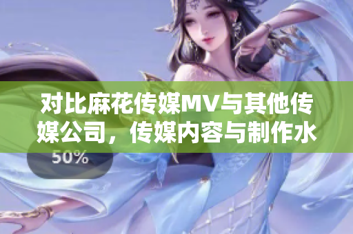 對比麻花傳媒MV與其他傳媒公司，傳媒內(nèi)容與制作水平的比較