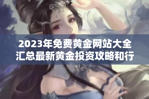 2023年免費(fèi)黃金網(wǎng)站大全匯總最新黃金投資攻略和行業(yè)分析，讓您輕松把握投資機(jī)會(huì)