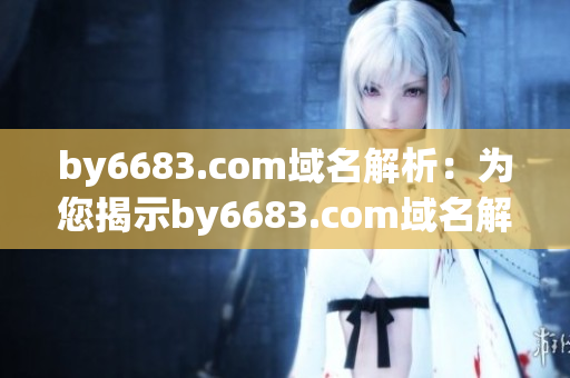 by6683.com域名解析：為您揭示by6683.com域名解析的全部細節(jié)