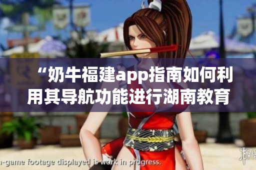 “奶牛福建app指南如何利用其導(dǎo)航功能進(jìn)行湖南教育查詢？”