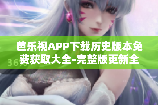 芭樂視APP下載歷史版本免費(fèi)獲取大全-完整版更新全指南