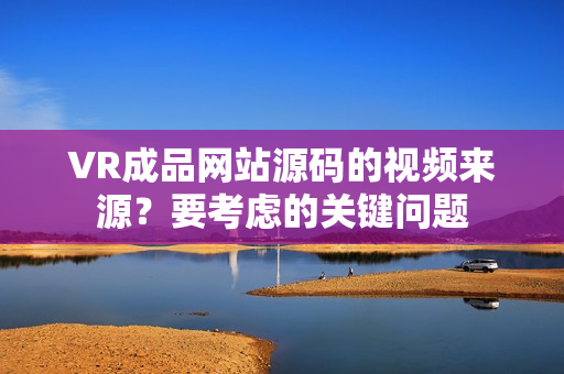 VR成品網(wǎng)站源碼的視頻來源？要考慮的關(guān)鍵問題