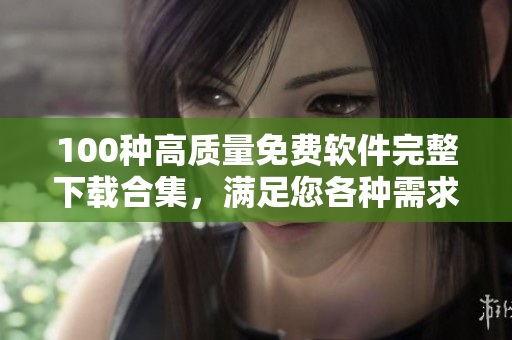 100種高質(zhì)量免費(fèi)軟件完整下載合集，滿足您各種需求