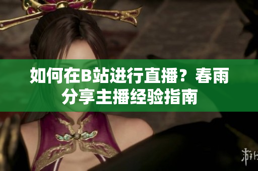 如何在B站進(jìn)行直播？春雨分享主播經(jīng)驗(yàn)指南