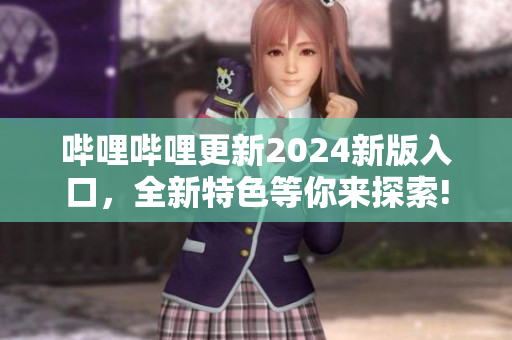 嗶哩嗶哩更新2024新版入口，全新特色等你來(lái)探索!