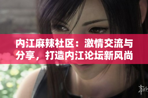 內(nèi)江麻辣社區(qū)：激情交流與分享，打造內(nèi)江論壇新風(fēng)尚
