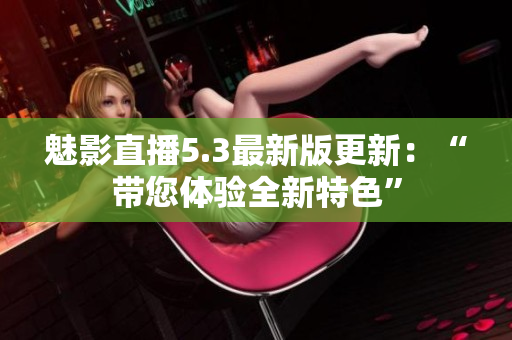 魅影直播5.3最新版更新：“帶您體驗(yàn)全新特色”