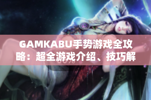 GAMKABU手勢(shì)游戲全攻略：超全游戲介紹、技巧解析及最新玩法大揭秘