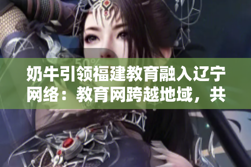 奶牛引領(lǐng)福建教育融入遼寧網(wǎng)絡(luò)：教育網(wǎng)跨越地域，共享互聯(lián)時(shí)代