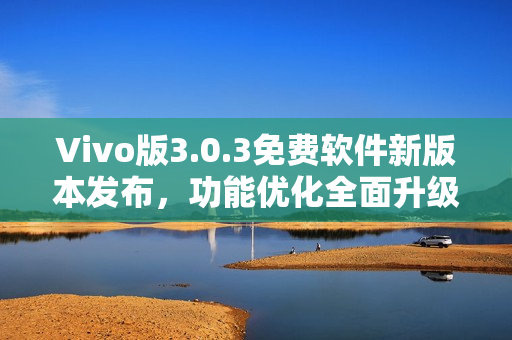 Vivo版3.0.3免費軟件新版本發(fā)布，功能優(yōu)化全面升級